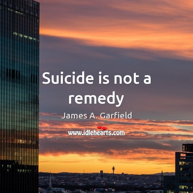 Suicide is not a remedy James A. Garfield Picture Quote