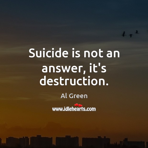 Suicide is not an answer, it’s destruction. Al Green Picture Quote
