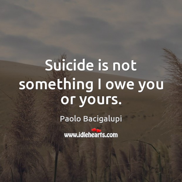 Suicide is not something I owe you or yours. Paolo Bacigalupi Picture Quote