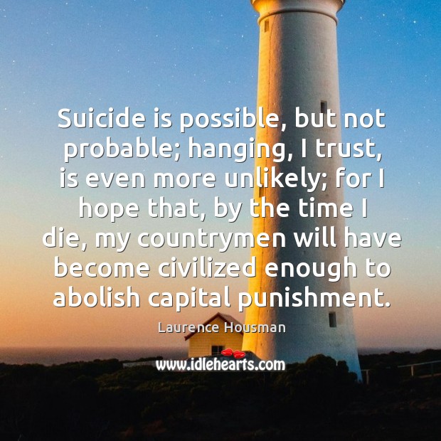 Suicide is possible, but not probable; hanging, I trust, is even more unlikely; for I hope that, by the time I die Laurence Housman Picture Quote