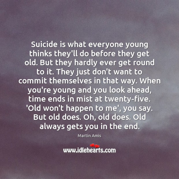Suicide is what everyone young thinks they’ll do before they get old. Martin Amis Picture Quote