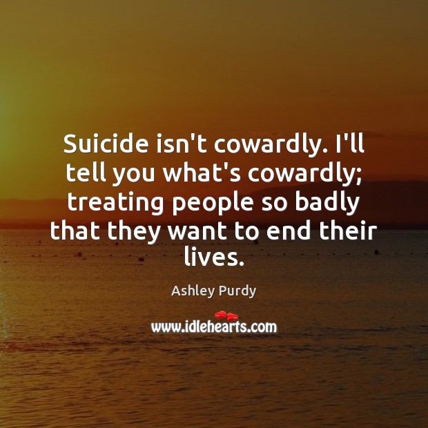 Suicide isn’t cowardly. I’ll tell you what’s cowardly; treating people so badly Image