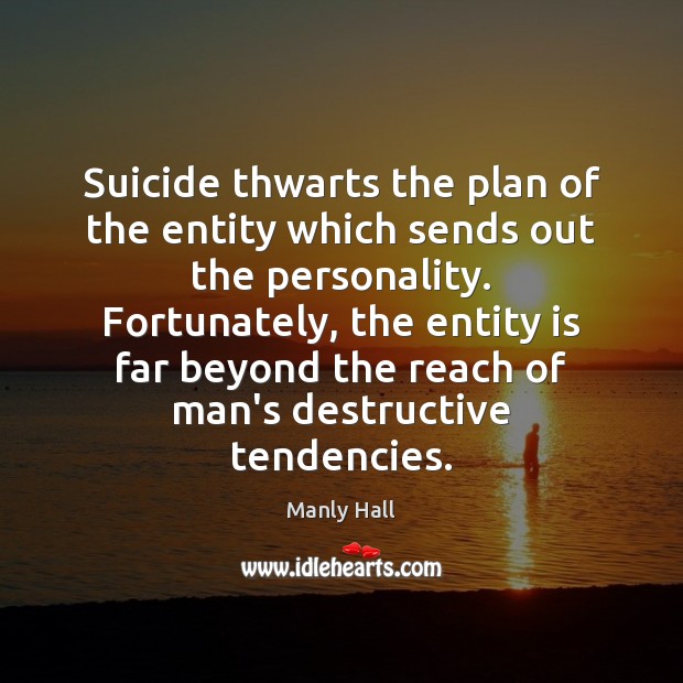 Suicide thwarts the plan of the entity which sends out the personality. Manly Hall Picture Quote