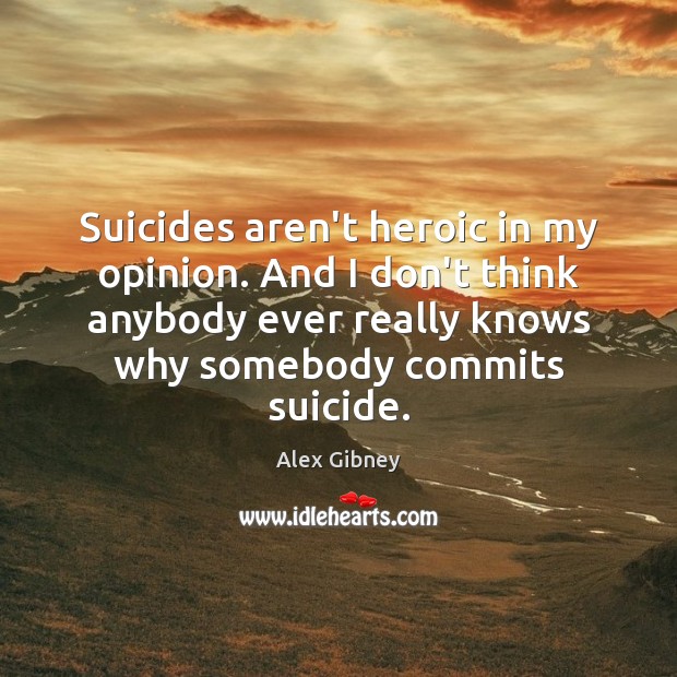 Suicides aren’t heroic in my opinion. And I don’t think anybody ever Alex Gibney Picture Quote