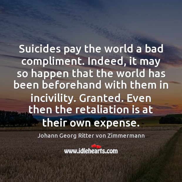 Suicides pay the world a bad compliment. Indeed, it may so happen Johann Georg Ritter von Zimmermann Picture Quote