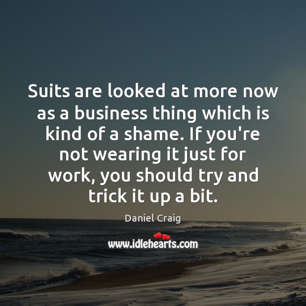 Suits are looked at more now as a business thing which is 
