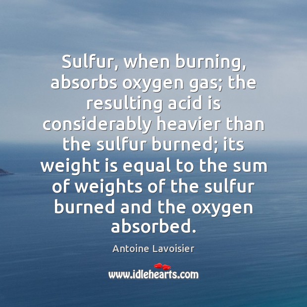 Sulfur, when burning, absorbs oxygen gas; the resulting acid is considerably heavier Antoine Lavoisier Picture Quote