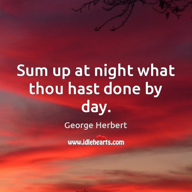 Sum up at night what thou hast done by day. George Herbert Picture Quote