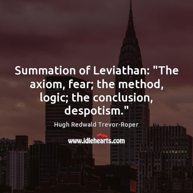 Summation of Leviathan: “The axiom, fear; the method, logic; the conclusion, despotism.” Hugh Redwald Trevor-Roper Picture Quote