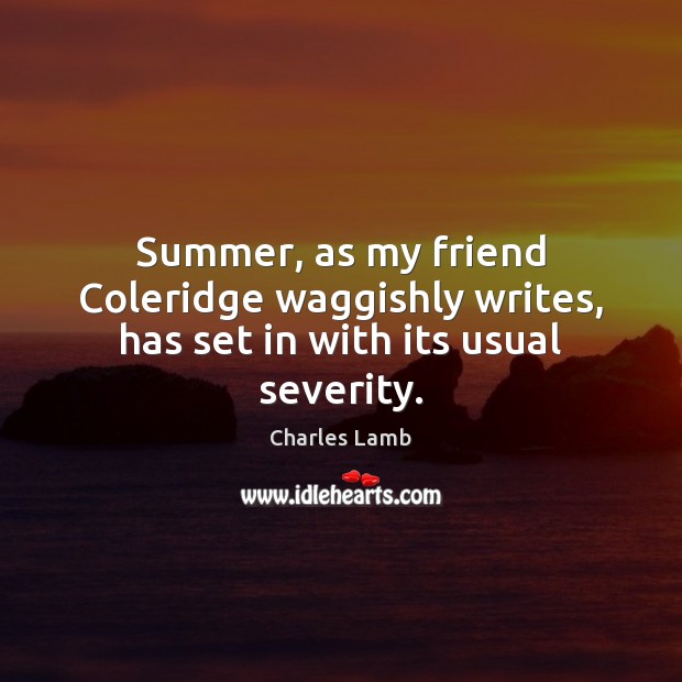 Summer, as my friend Coleridge waggishly writes, has set in with its usual severity. Charles Lamb Picture Quote