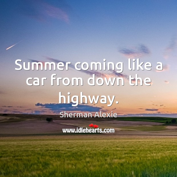 Summer coming like a car from down the highway. Sherman Alexie Picture Quote