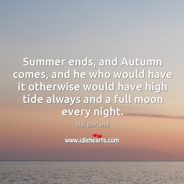 Summer ends, and autumn comes, and he who would have it otherwise would have high tide always and a full moon every night. Hal Borland Picture Quote