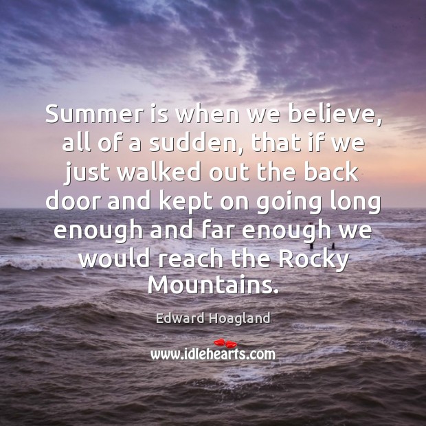 Summer is when we believe, all of a sudden, that if we Edward Hoagland Picture Quote