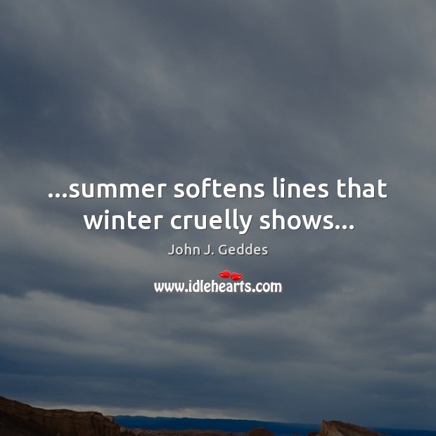 …summer softens lines that winter cruelly shows… John J. Geddes Picture Quote