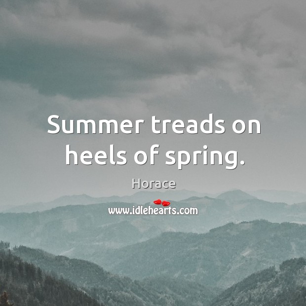 Summer treads on heels of spring. Horace Picture Quote