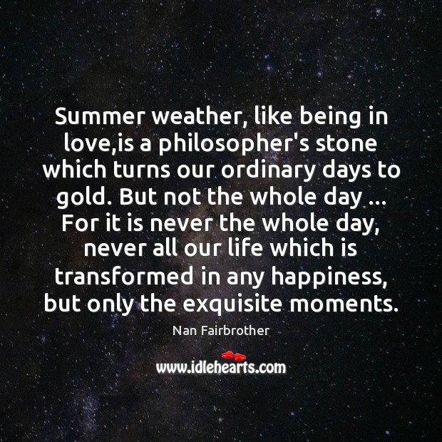 Summer weather, like being in love,is a philosopher’s stone which turns Nan Fairbrother Picture Quote