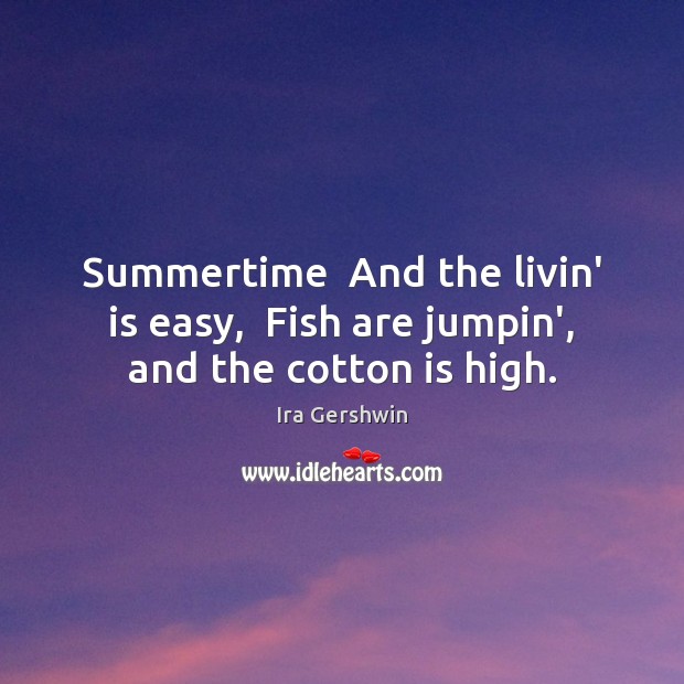 Summertime  And the livin’ is easy,  Fish are jumpin’, and the cotton is high. Ira Gershwin Picture Quote