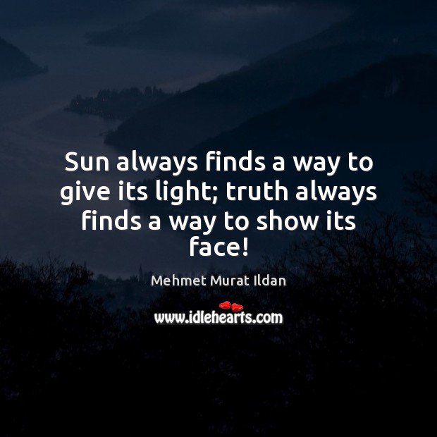 Sun always finds a way to give its light; truth always finds a way to show its face! Mehmet Murat Ildan Picture Quote