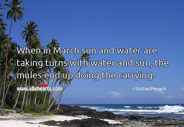 When in march sun and water are taking turns with water and sun, the mules end up doing the carrying. Sicilian Proverbs Image
