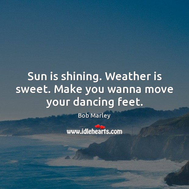 Sun is shining. Weather is sweet. Make you wanna move your dancing feet. Bob Marley Picture Quote