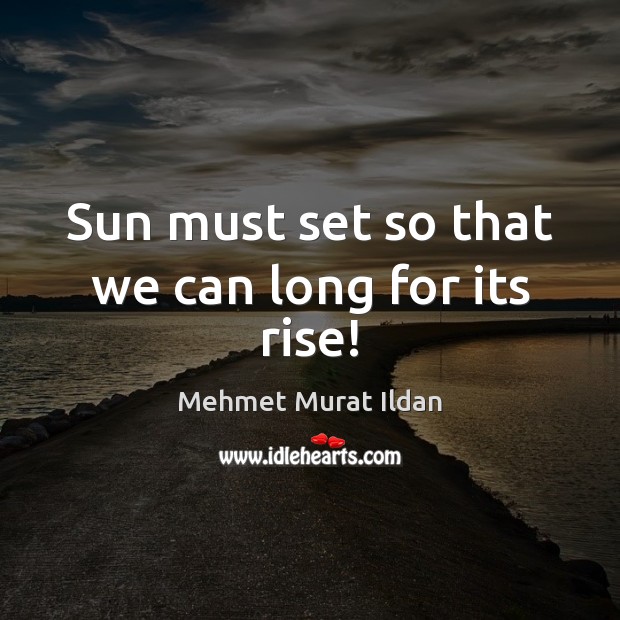 Sun must set so that we can long for its rise! Mehmet Murat Ildan Picture Quote