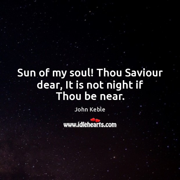 Sun of my soul! Thou Saviour dear, It is not night if Thou be near. John Keble Picture Quote