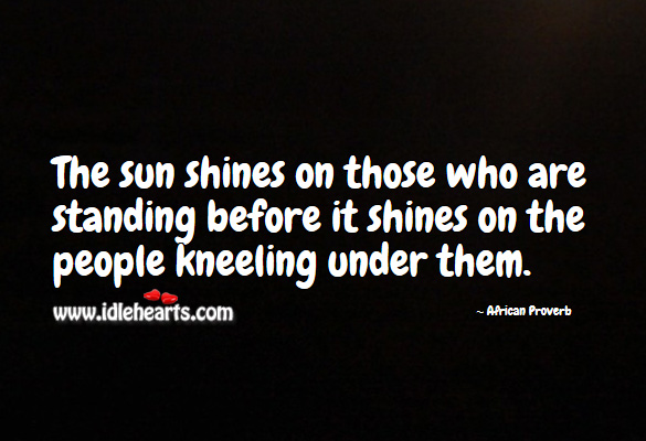 The sun shines on those who are standing before it shines on the people kneeling under them. African Proverbs Image