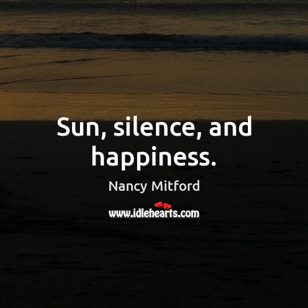 Sun, silence, and happiness. Nancy Mitford Picture Quote