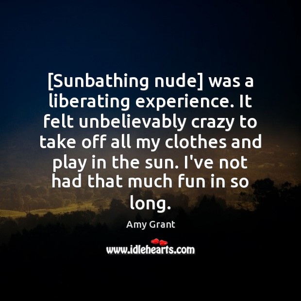[Sunbathing nude] was a liberating experience. It felt unbelievably crazy to take Amy Grant Picture Quote