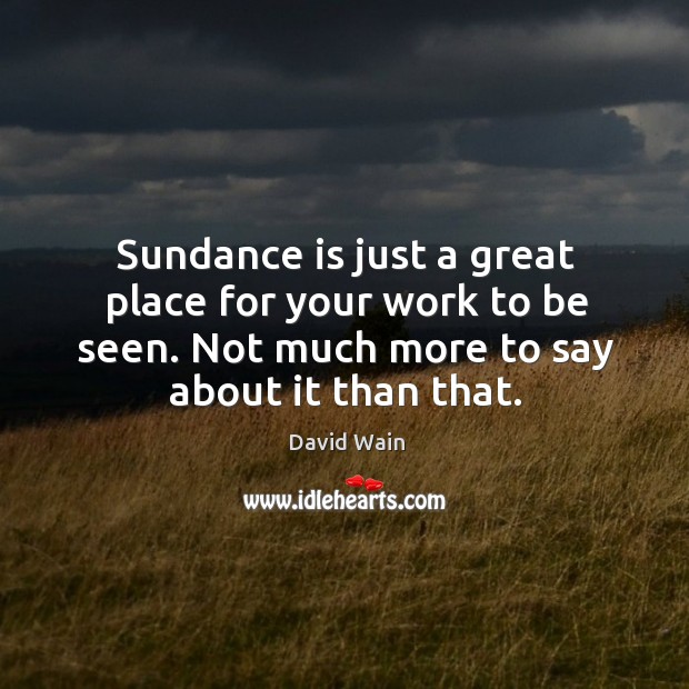Sundance is just a great place for your work to be seen. Not much more to say about it than that. David Wain Picture Quote