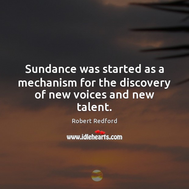 Sundance was started as a mechanism for the discovery of new voices and new talent. Robert Redford Picture Quote
