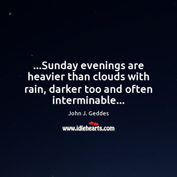 …Sunday evenings are heavier than clouds with rain, darker too and often interminable… John J. Geddes Picture Quote