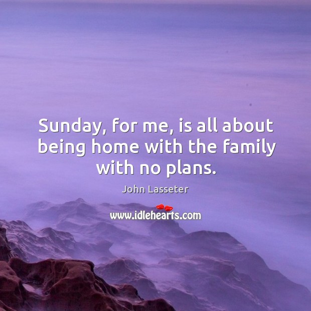 Sunday, for me, is all about being home with the family with no plans. John Lasseter Picture Quote