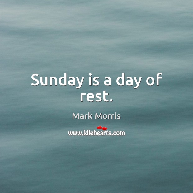 Sunday is a day of rest. Mark Morris Picture Quote