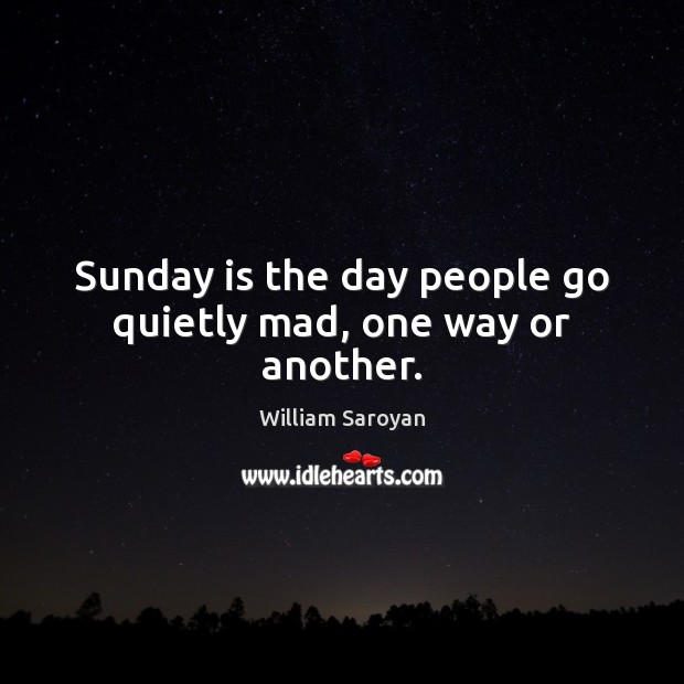 Sunday is the day people go quietly mad, one way or another. William Saroyan Picture Quote