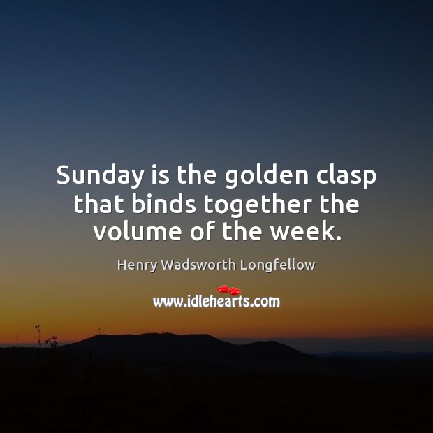 Sunday is the golden clasp that binds together the volume of the week. Henry Wadsworth Longfellow Picture Quote