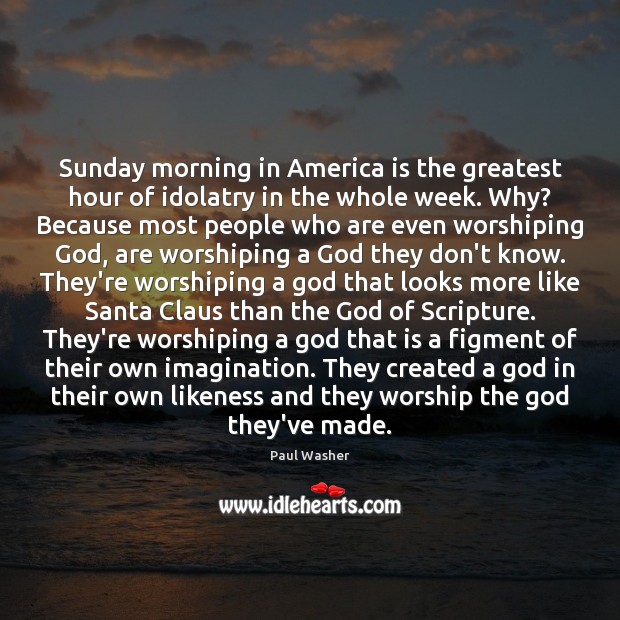 Sunday morning in America is the greatest hour of idolatry in the Paul Washer Picture Quote