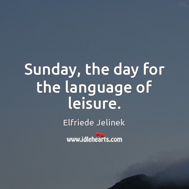 Sunday, the day for the language of leisure. Elfriede Jelinek Picture Quote