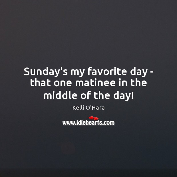 Sunday’s my favorite day – that one matinee in the middle of the day! Kelli O’Hara Picture Quote