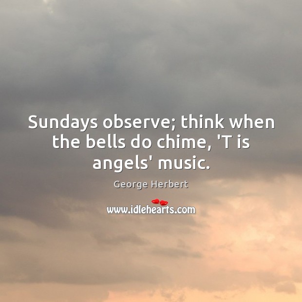 Sundays observe; think when the bells do chime, ‘T is angels’ music. George Herbert Picture Quote