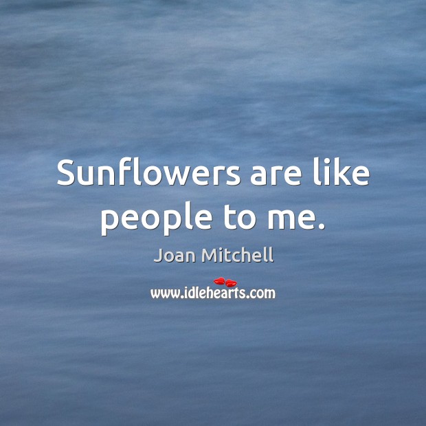 Sunflowers are like people to me. Joan Mitchell Picture Quote