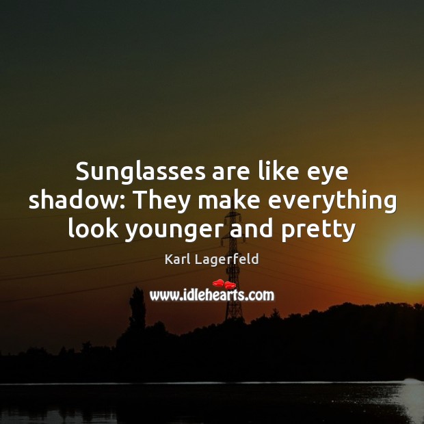 Sunglasses are like eye shadow: They make everything look younger and pretty Karl Lagerfeld Picture Quote