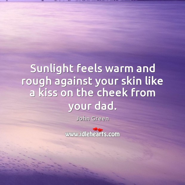 Sunlight feels warm and rough against your skin like a kiss on the cheek from your dad. John Green Picture Quote