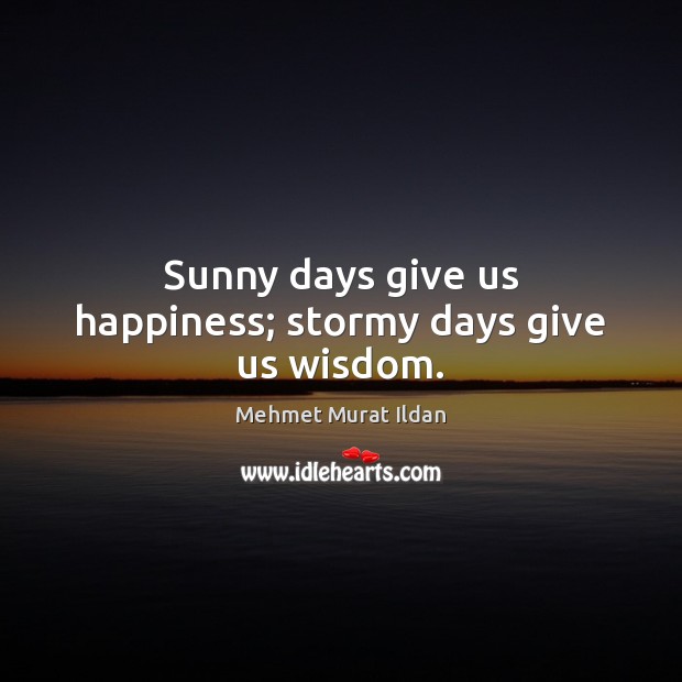 Sunny days give us happiness; stormy days give us wisdom. Mehmet Murat Ildan Picture Quote