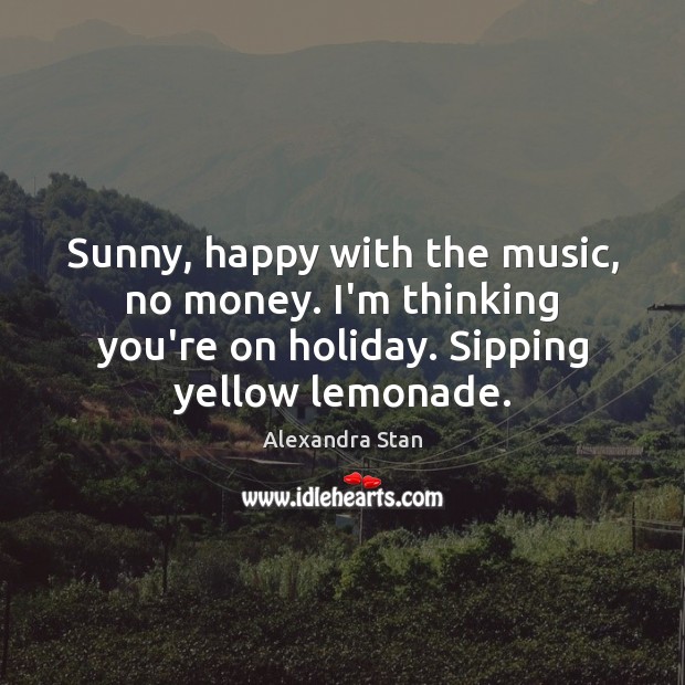 Sunny, happy with the music, no money. I’m thinking you’re on holiday. Alexandra Stan Picture Quote