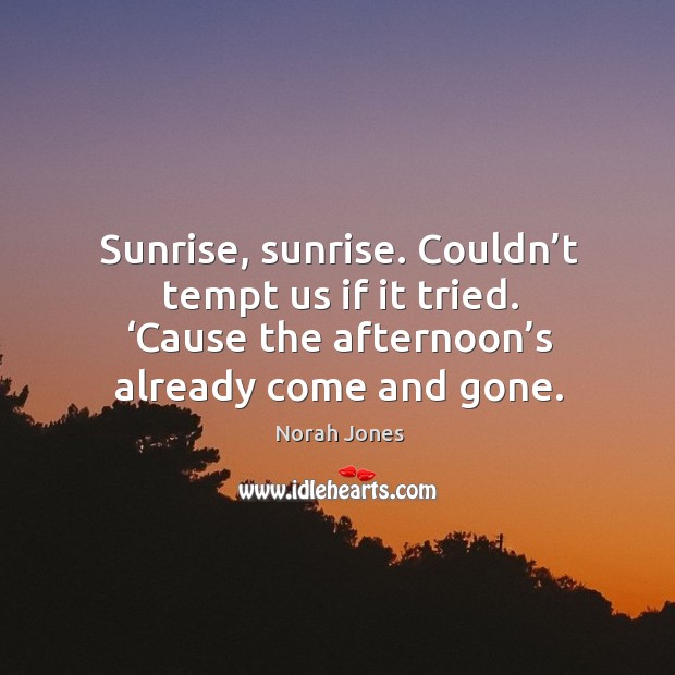 Sunrise, sunrise. Couldn’t tempt us if it tried. ‘cause the afternoon’s already come and gone. Norah Jones Picture Quote