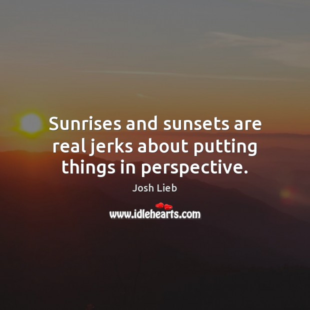 Sunrises and sunsets are real jerks about putting things in perspective. Josh Lieb Picture Quote