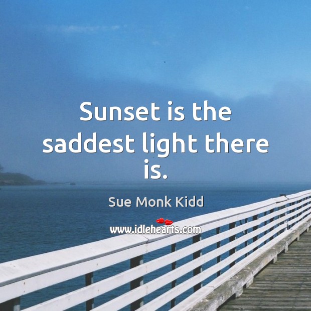 Sunset is the saddest light there is. Sue Monk Kidd Picture Quote