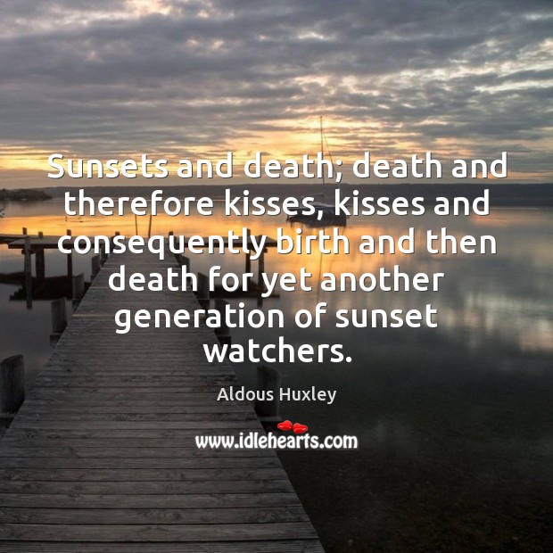 Sunsets and death; death and therefore kisses, kisses and consequently birth and 