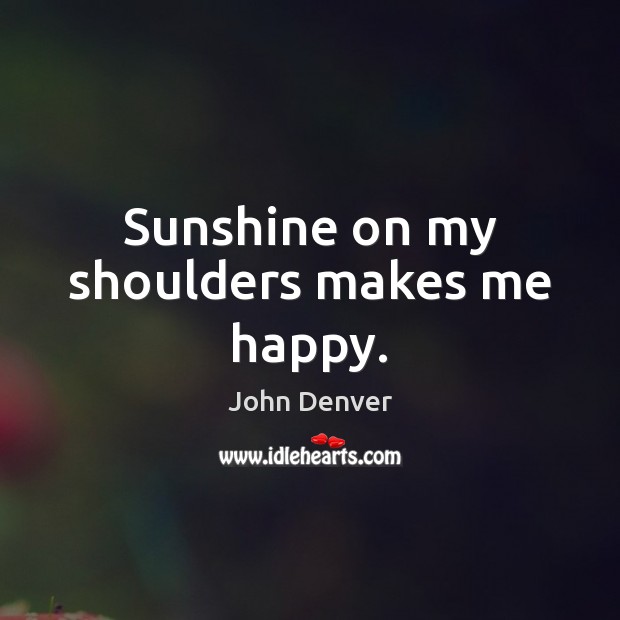 Sunshine on my shoulders makes me happy. John Denver Picture Quote